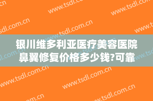银川维多利亚医疗美容医院鼻翼修复价格多少钱?可靠吗?(银川维多利亚美容医院正规吗)