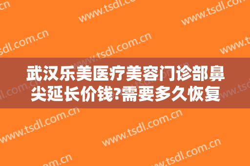 武汉乐美医疗美容门诊部鼻尖延长价钱?需要多久恢复?