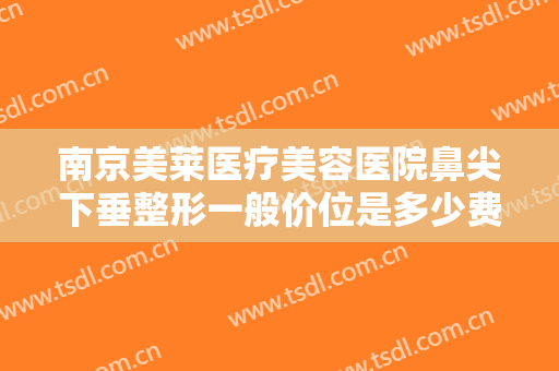 南京美莱医疗美容医院鼻尖下垂整形一般价位是多少费用?有哪些优势?