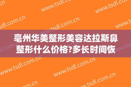 亳州华美整形美容达拉斯鼻整形什么价格?多长时间恢复?(亳州华美整形美容医院怎么样)