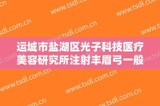 运城市盐湖区光子科技医疗美容研究所注射丰眉弓一般价位是多少?有哪些优势?