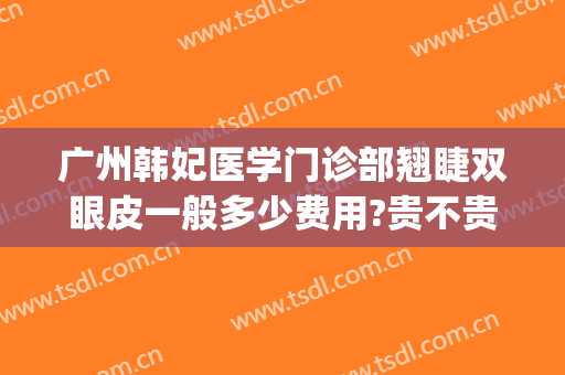 广州韩妃医学门诊部翘睫双眼皮一般多少费用?贵不贵?(广州韩妃整形医生排名)
