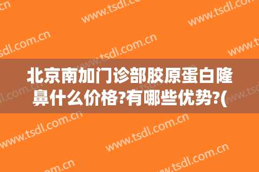 北京南加门诊部胶原蛋白隆鼻什么价格?有哪些优势?(北京医院隆鼻)