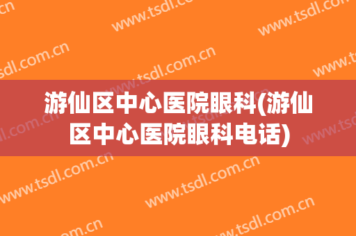 游仙区中心医院眼科(游仙区中心医院眼科电话)