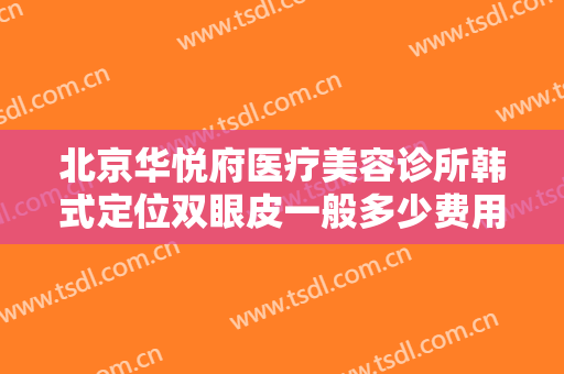 北京华悦府医疗美容诊所韩式定位双眼皮一般多少费用?多长时间恢复?