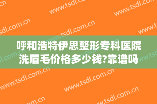 呼和浩特伊思整形专科医院洗眉毛价格多少钱?靠谱吗?(正规医院洗眉毛价格)