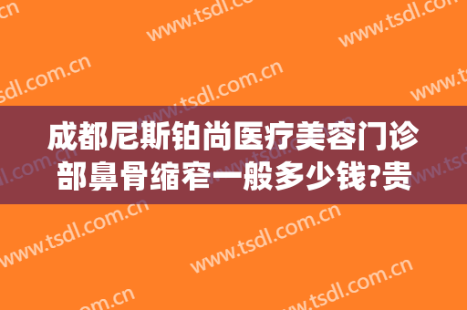 成都尼斯铂尚医疗美容门诊部鼻骨缩窄一般多少钱?贵不贵?(成都尼斯铂尚整形美容医院怎么样)
