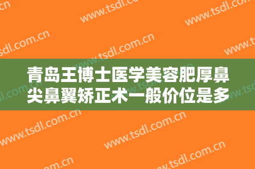 青岛王博士医学美容肥厚鼻尖鼻翼矫正术一般价位是多少钱?多长时间恢复?