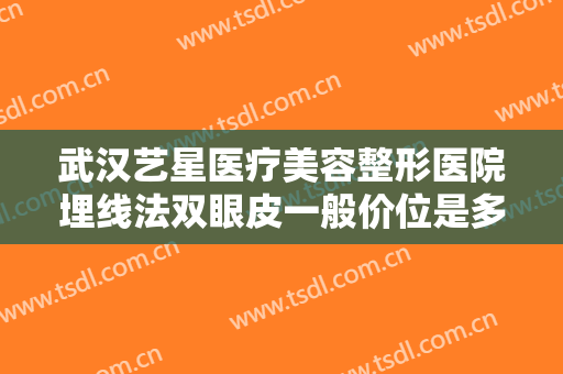 武汉艺星医疗美容整形医院埋线法双眼皮一般价位是多少?有哪些优势?