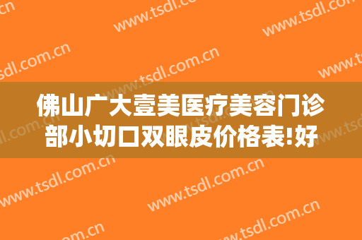 佛山广大壹美医疗美容门诊部小切口双眼皮价格表!好不好?(佛山市一医院做双眼皮好不好)