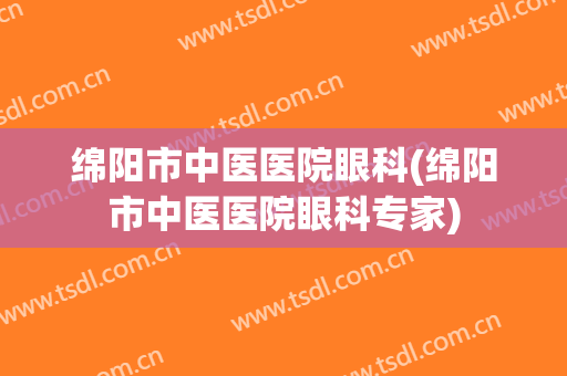 绵阳市中医医院眼科(绵阳市中医医院眼科专家)