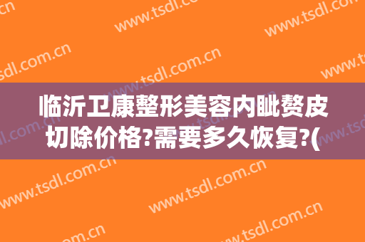 临沂卫康整形美容内眦赘皮切除价格?需要多久恢复?(临沂卫康整形双眼皮)