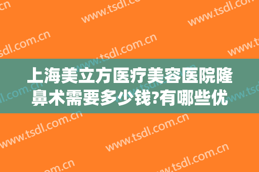 上海美立方医疗美容医院隆鼻术需要多少钱?有哪些优势?(上海美立方美容医院怎么样)