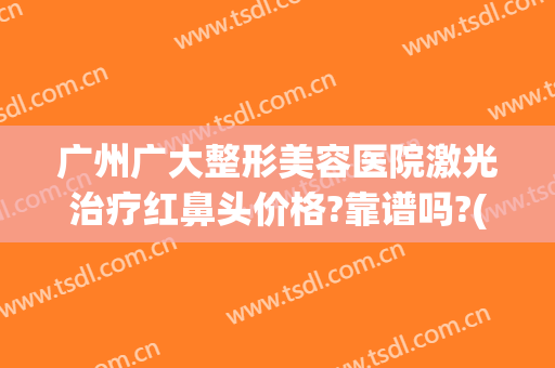 广州广大整形美容医院激光治疗红鼻头价格?靠谱吗?(广州鼻部美容整形医院)
