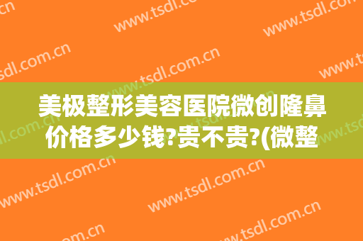 美极整形美容医院微创隆鼻价格多少钱?贵不贵?(微整形隆鼻价格是多少)