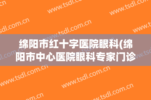 绵阳市红十字医院眼科(绵阳市中心医院眼科专家门诊)