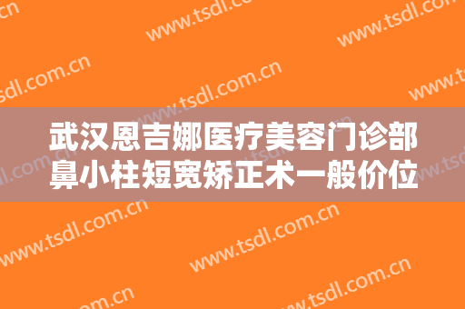 武汉恩吉娜医疗美容门诊部鼻小柱短宽矫正术一般价位是多少?需要多久恢复?
