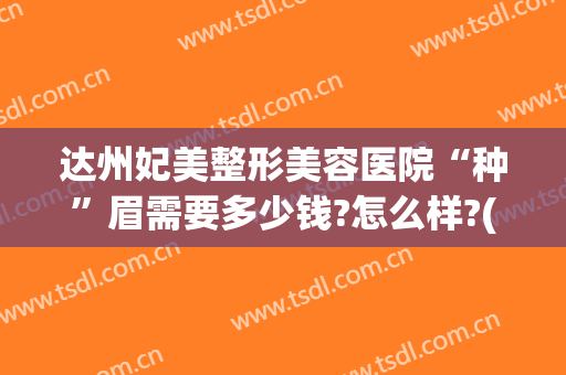 达州妃美整形美容医院“种”眉需要多少钱?怎么样?(达州绣眉毛哪家好)