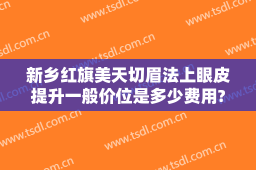新乡红旗美天切眉法上眼皮提升一般价位是多少费用?靠谱吗?