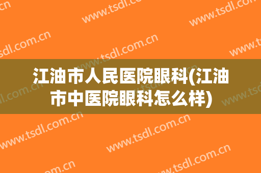 江油市人民医院眼科(江油市中医院眼科怎么样)