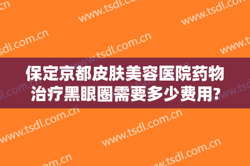 保定京都皮肤美容医院药物治疗黑眼圈需要多少费用?需要多久恢复?