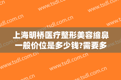 上海明桥医疗整形美容缩鼻一般价位是多少钱?需要多久恢复?(上海明桥整形医院)