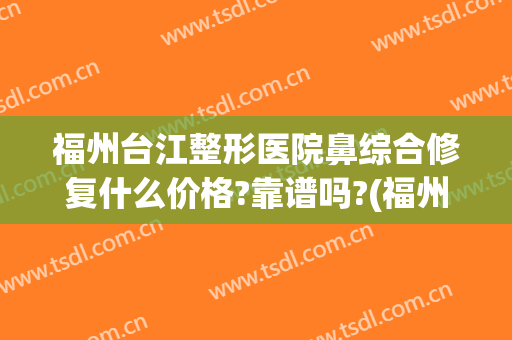 福州台江整形医院鼻综合修复什么价格?靠谱吗?(福州台江整形医院可靠吗)