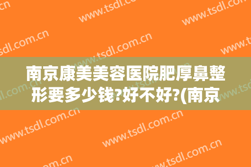 南京康美美容医院肥厚鼻整形要多少钱?好不好?(南京哪家整容医院做鼻子最好)