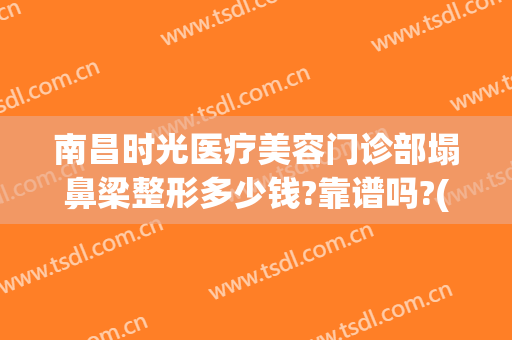 南昌时光医疗美容门诊部塌鼻梁整形多少钱?靠谱吗?(南昌时光美容整形医院)