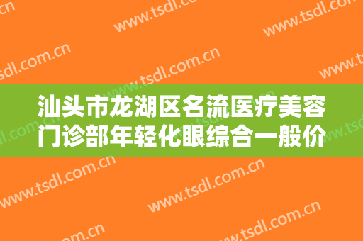 汕头市龙湖区名流医疗美容门诊部年轻化眼综合一般价位是多少钱?效果怎么样?