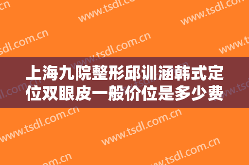 上海九院整形邱训涵韩式定位双眼皮一般价位是多少费用?效果怎么样?