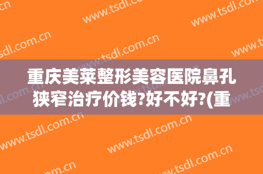 重庆美莱整形美容医院鼻孔狭窄治疗价钱?好不好?(重庆华美整形美容医院做鼻子好多钱)