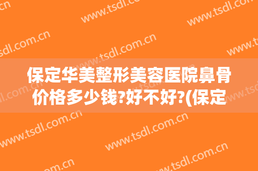 保定华美整形美容医院鼻骨价格多少钱?好不好?(保定鼻子整容多少钱)