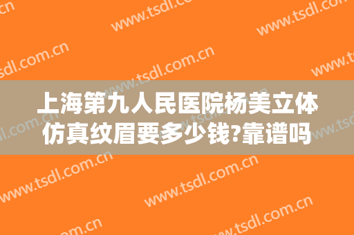 上海第九人民医院杨美立体仿真纹眉要多少钱?靠谱吗?(上海第九人民医院 纹眉)
