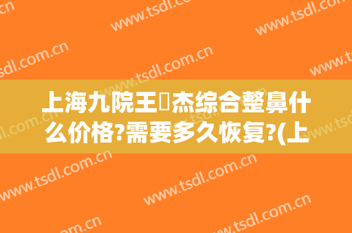 上海九院王彧杰综合整鼻什么价格?需要多久恢复?(上海九院王炜做鼻子怎么样)