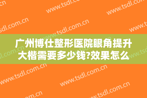 广州博仕整形医院眼角提升大楷需要多少钱?效果怎么样?