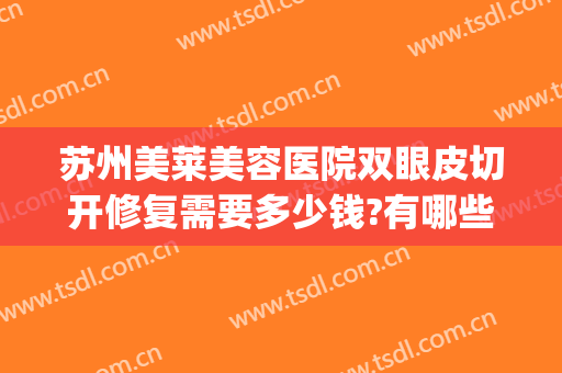 苏州美莱美容医院双眼皮切开修复需要多少钱?有哪些优势?(苏州美莱整形医院好吗)