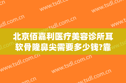北京佰嘉利医疗美容诊所耳软骨隆鼻尖需要多少钱?靠谱吗?(荆州耳软骨隆鼻要多钱)