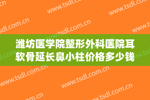 潍坊医学院整形外科医院耳软骨延长鼻小柱价格多少钱?可靠吗?(耳软骨做鼻小柱)