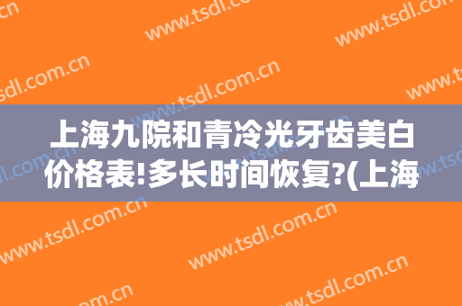 上海九院和青冷光牙齿美白价格表!多长时间恢复?(上海第九人民医院冷光美白)