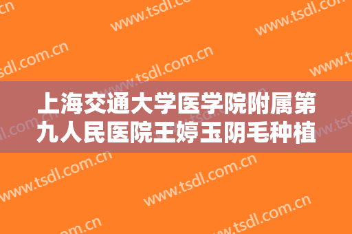 上海交通大学医学院附属第九人民医院王婷玉阴毛种植大楷需要多少钱?需要多久恢复?
