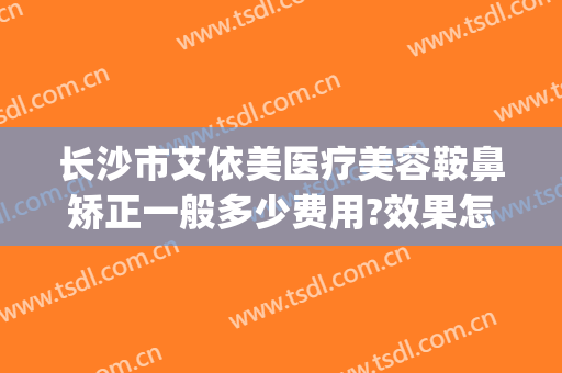 长沙市艾依美医疗美容鞍鼻矫正一般多少费用?效果怎么样?(长沙艾依美医疗美容医生)