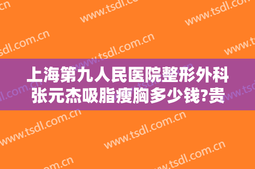 上海第九人民医院整形外科张元杰吸脂瘦胸多少钱?贵不贵?