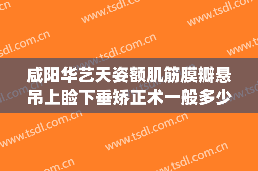咸阳华艺天姿额肌筋膜瓣悬吊上睑下垂矫正术一般多少钱?好不好?(先天眼睑下垂矫正手术多少钱)