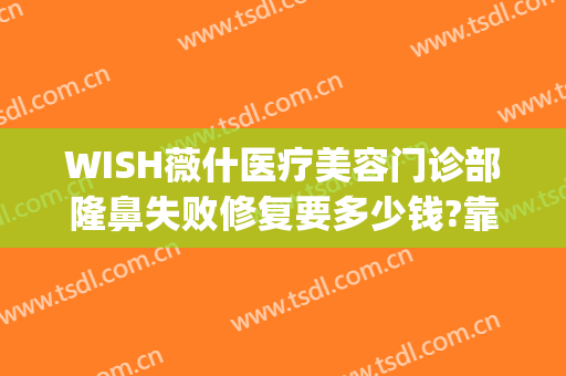 WISH薇什医疗美容门诊部隆鼻失败修复要多少钱?靠谱吗?(天津wish薇什整形)