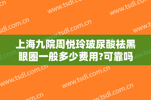 上海九院周悦玲玻尿酸祛黑眼圈一般多少费用?可靠吗?