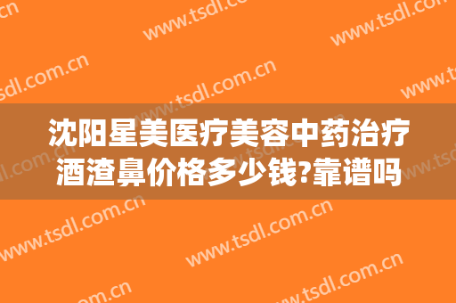 沈阳星美医疗美容中药治疗酒渣鼻价格多少钱?靠谱吗?(沈阳治疗酒糟鼻)