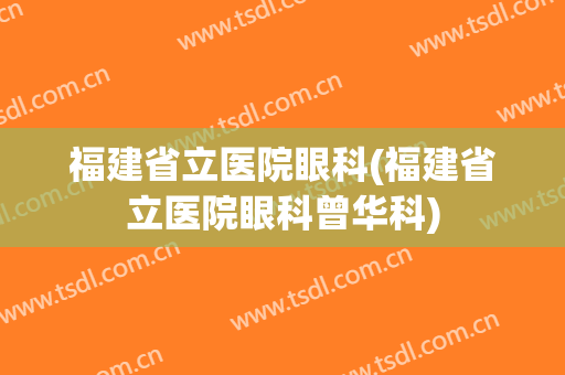 福建省立医院眼科(福建省立医院眼科曾华科)
