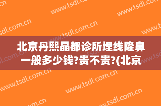 北京丹熙晶都诊所埋线隆鼻一般多少钱?贵不贵?(北京丹熙晶都诊所怎么样)