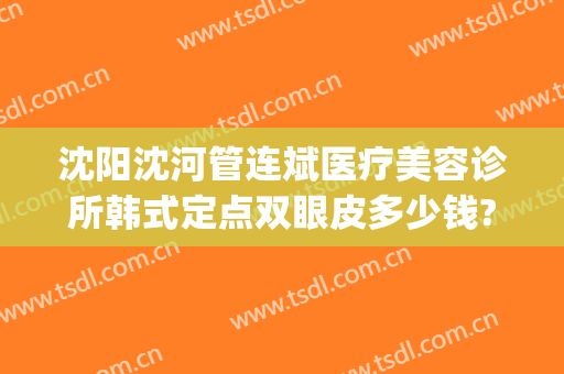 沈阳沈河管连斌医疗美容诊所韩式定点双眼皮多少钱?有哪些优势?(沈阳市沈河区医疗整形门诊部)